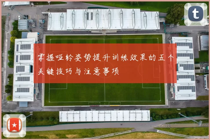 掌握哑铃姿势提升训练效果的五个关键技巧与注意事项