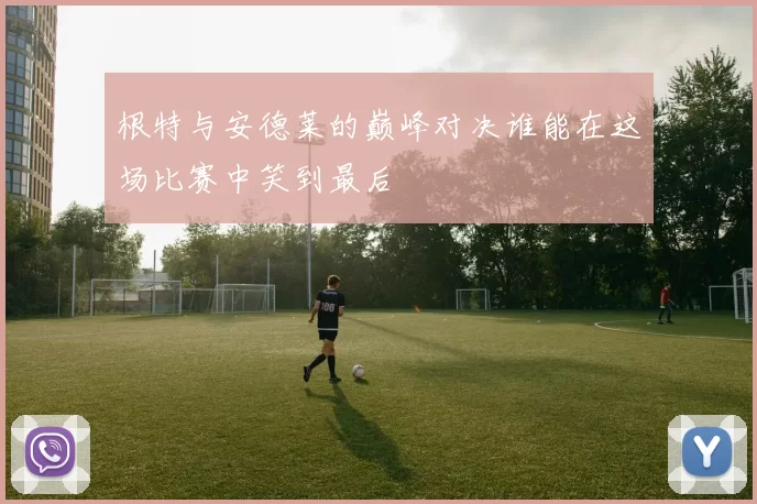 根特与安德莱的巅峰对决谁能在这场比赛中笑到最后