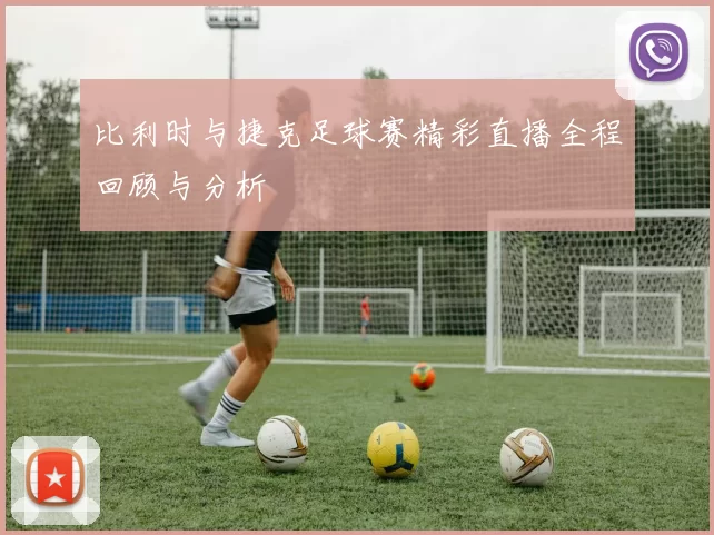 比利时与捷克足球赛精彩直播全程回顾与分析