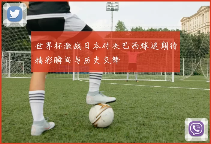 世界杯激战日本对决巴西球迷期待精彩瞬间与历史交锋