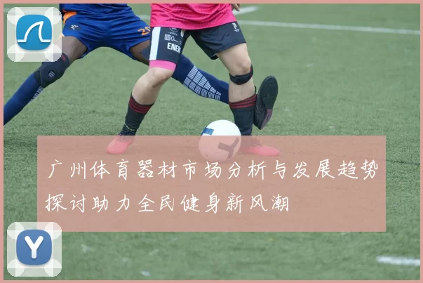 广州体育器材市场分析与发展趋势探讨助力全民健身新风潮