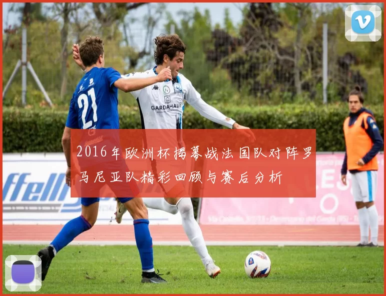 2016年欧洲杯揭幕战法国队对阵罗马尼亚队精彩回顾与赛后分析