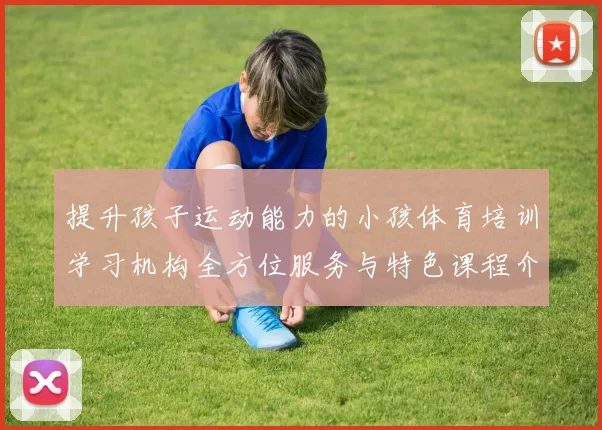 提升孩子运动能力的小孩体育培训学习机构全方位服务与特色课程介绍