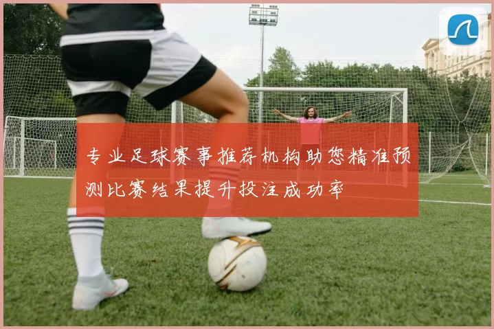 专业足球赛事推荐机构助您精准预测比赛结果提升投注成功率