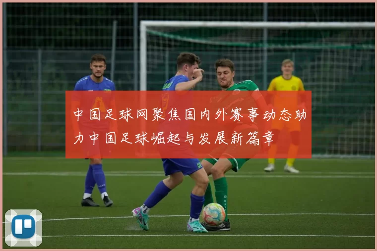 中国足球网聚焦国内外赛事动态助力中国足球崛起与发展新篇章