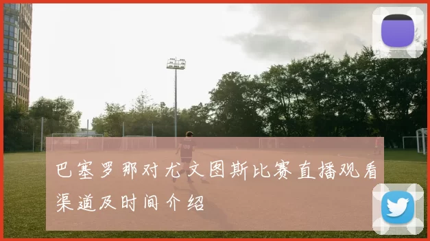 巴塞罗那对尤文图斯比赛直播观看渠道及时间介绍