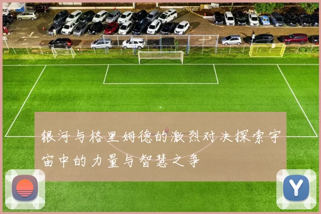 银河与格里姆德的激烈对决探索宇宙中的力量与智慧之争