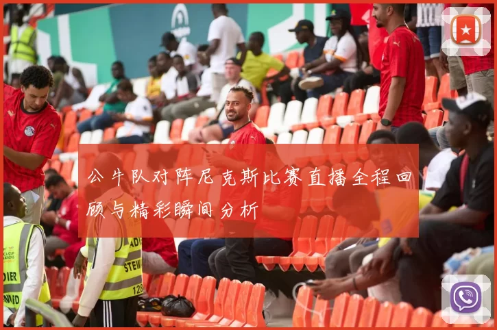 公牛队对阵尼克斯比赛直播全程回顾与精彩瞬间分析