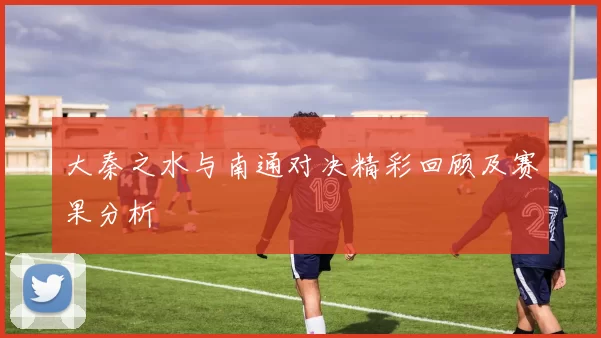 大秦之水与南通对决精彩回顾及赛果分析