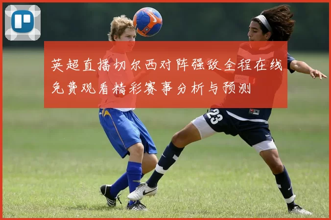 英超直播切尔西对阵强敌全程在线免费观看精彩赛事分析与预测
