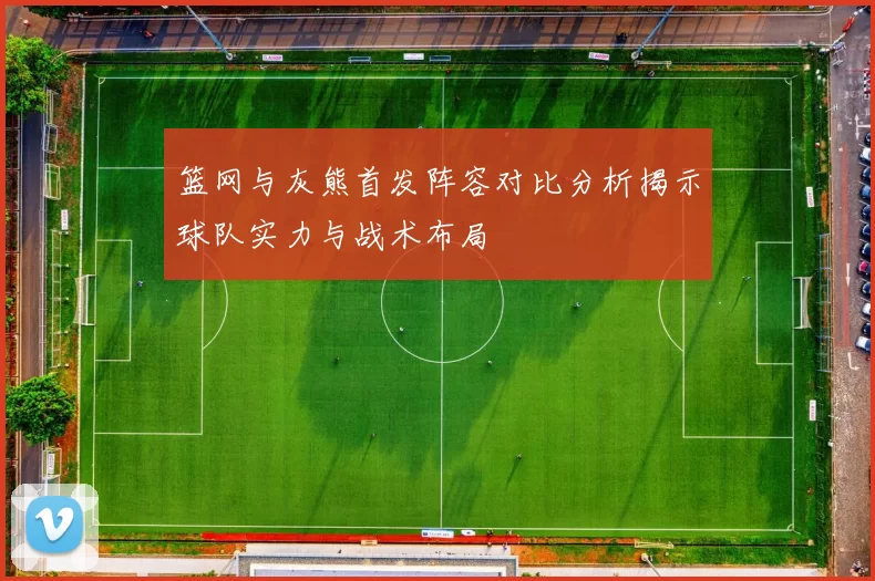 篮网与灰熊首发阵容对比分析揭示球队实力与战术布局