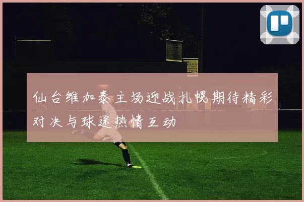 仙台维加泰主场迎战扎幌期待精彩对决与球迷热情互动