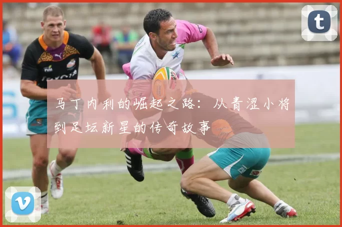 马丁内利的崛起之路：从青涩小将到足坛新星的传奇故事