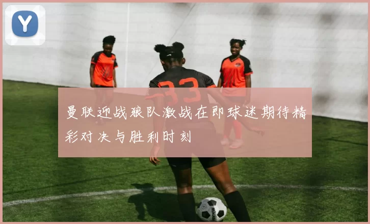 曼联迎战狼队激战在即球迷期待精彩对决与胜利时刻