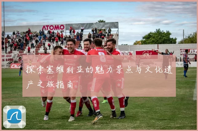 探索塞维利亚的魅力景点与文化遗产之旅指南