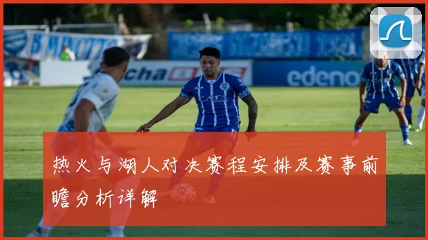 热火与湖人对决赛程安排及赛事前瞻分析详解