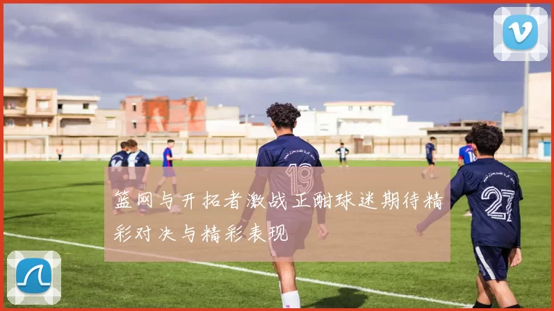 篮网与开拓者激战正酣球迷期待精彩对决与精彩表现